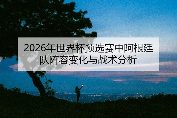 nian-shi-jie-bei-yu-xuan-sai-zhong-a-gen-ting-dui-zhen-rong-bian-hua-yu-zhan-shu-fen-xi-2-201.jpg