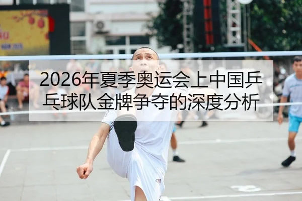 2026年夏季奥运会上中国乒乓球队金牌争夺的深度分析