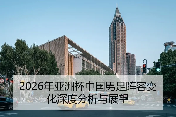2026年亚洲杯中国男足阵容变化深度分析与展望