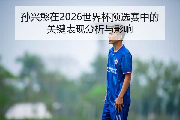 孙兴慜在2026世界杯预选赛中的关键表现分析与影响