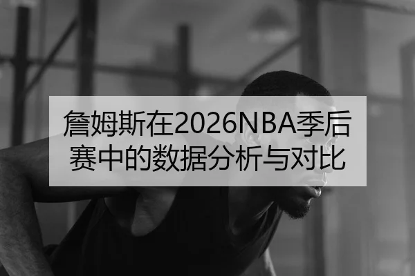 詹姆斯在2026NBA季后赛中的数据分析与对比