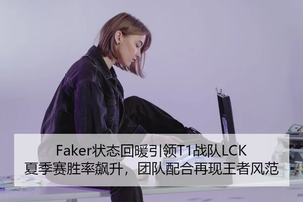 Faker状态回暖引领T1战队LCK夏季赛胜率飙升，团队配合再现王者风范
