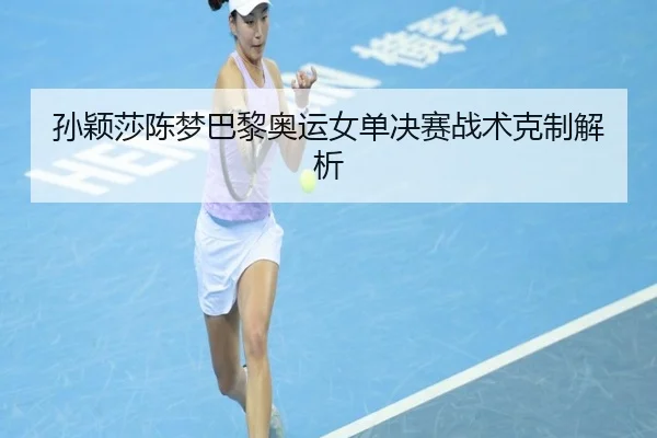 孙颖莎陈梦巴黎奥运女单决赛战术克制解析
