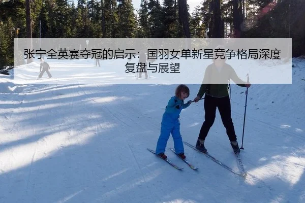 张宁全英赛夺冠的启示：国羽女单新星竞争格局深度复盘与展望