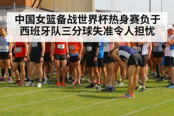中国女篮备战世界杯热身赛负于西班牙队三分球失准令人担忧