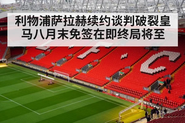 利物浦萨拉赫续约谈判破裂皇马八月末免签在即终局将至