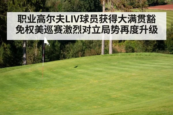 职业高尔夫LIV球员获得大满贯豁免权美巡赛激烈对立局势再度升级