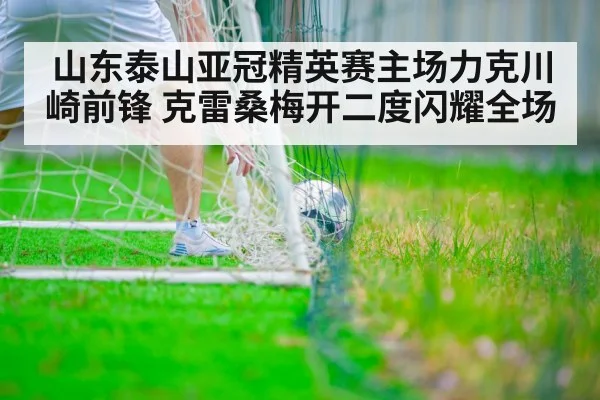 山东泰山亚冠精英赛主场力克川崎前锋 克雷桑梅开二度闪耀全场