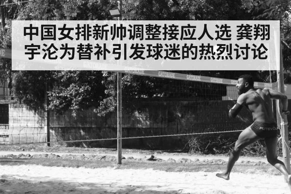 中国女排新帅调整接应人选 龚翔宇沦为替补引发球迷的热烈讨论