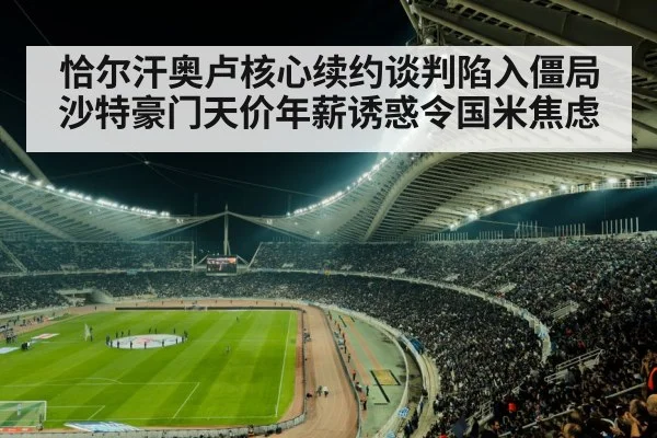 恰尔汗奥卢核心续约谈判陷入僵局 沙特豪门天价年薪诱惑令国米焦虑